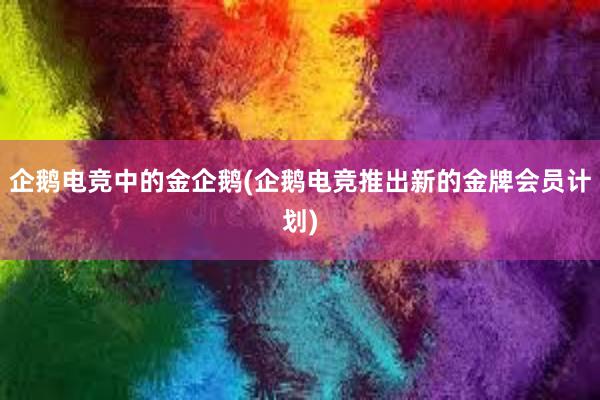 企鹅电竞中的金企鹅(企鹅电竞推出新的金牌会员计划)