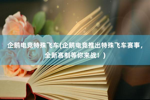 企鹅电竞特殊飞车(企鹅电竞推出特殊飞车赛事，全新赛制等你来战！)