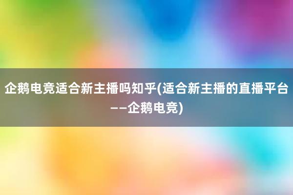 企鹅电竞适合新主播吗知乎(适合新主播的直播平台——企鹅电竞)