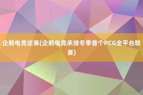 企鹅电竞逆寒(企鹅电竞承接冬季首个PCG全平台联赛)