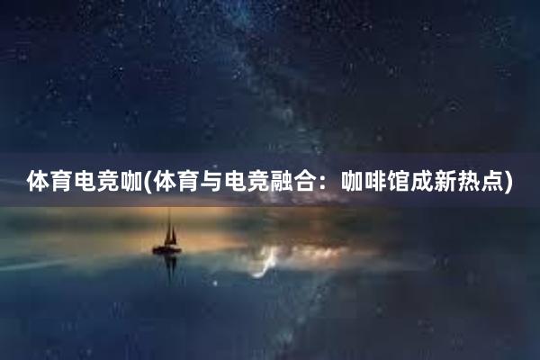 体育电竞咖(体育与电竞融合：咖啡馆成新热点)