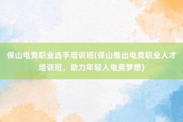 保山电竞职业选手培训班(保山推出电竞职业人才培训班，助力年轻人电竞梦想)