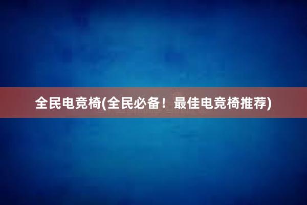 全民电竞椅(全民必备！最佳电竞椅推荐)