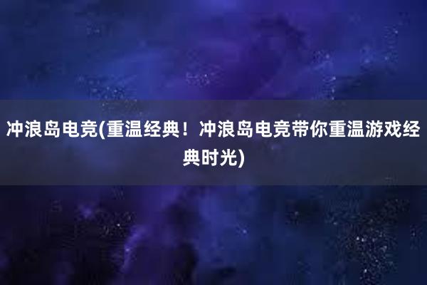 冲浪岛电竞(重温经典！冲浪岛电竞带你重温游戏经典时光)