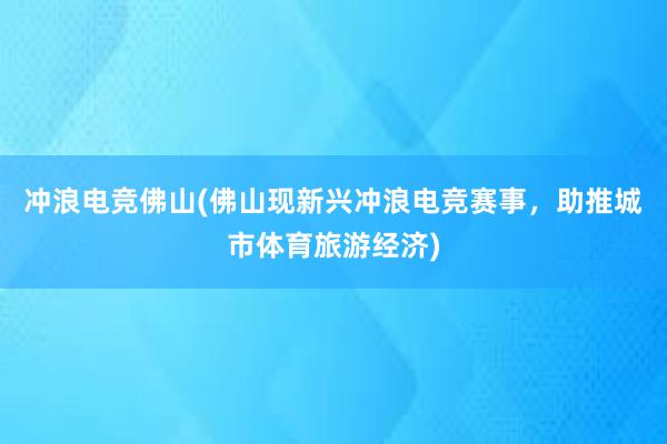 冲浪电竞佛山(佛山现新兴冲浪电竞赛事，助推城市体育旅游经济)