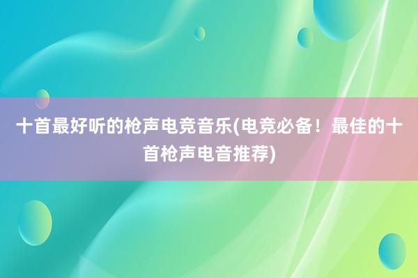 十首最好听的枪声电竞音乐(电竞必备！最佳的十首枪声电音推荐)