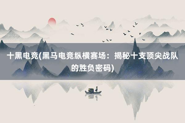 十黑电竞(黑马电竞纵横赛场：揭秘十支顶尖战队的胜负密码)