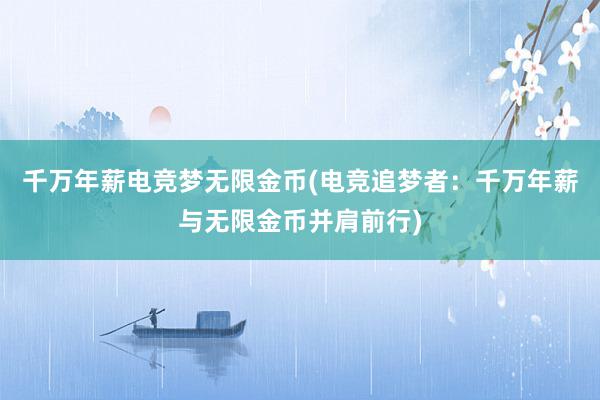 千万年薪电竞梦无限金币(电竞追梦者：千万年薪与无限金币并肩前行)