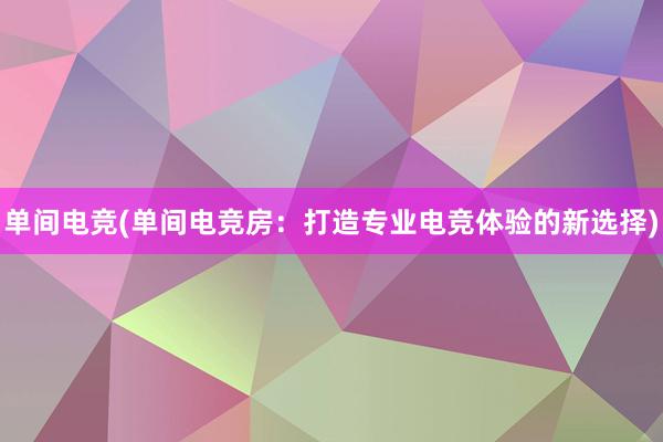 单间电竞(单间电竞房：打造专业电竞体验的新选择)