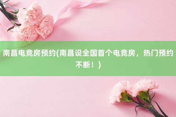 南昌电竞房预约(南昌设全国首个电竞房，热门预约不断！)