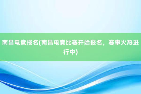 南昌电竞报名(南昌电竞比赛开始报名，赛事火热进行中)