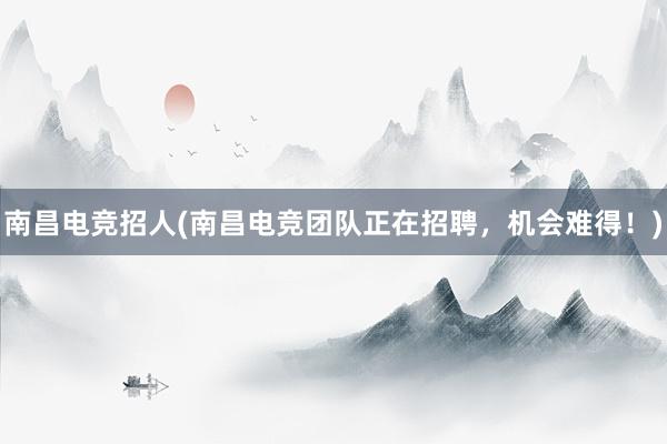 南昌电竞招人(南昌电竞团队正在招聘，机会难得！)