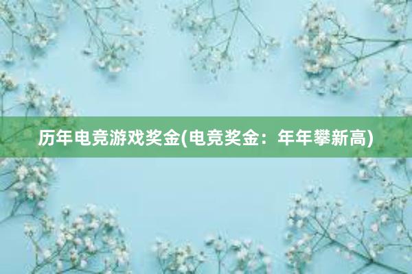 历年电竞游戏奖金(电竞奖金：年年攀新高)