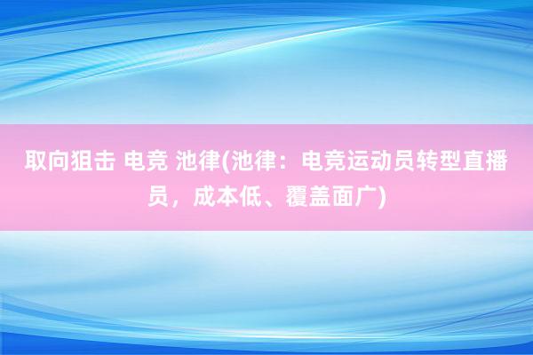 取向狙击 电竞 池律(池律：电竞运动员转型直播员，成本低、覆盖面广)