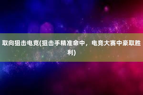 取向狙击电竞(狙击手精准命中，电竞大赛中豪取胜利)