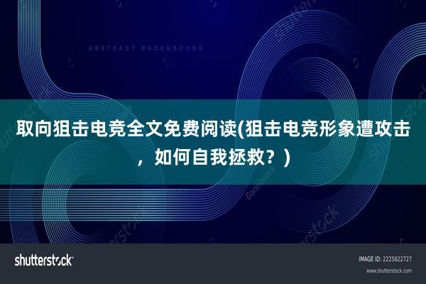 取向狙击电竞全文免费阅读(狙击电竞形象遭攻击，如何自我拯救？)