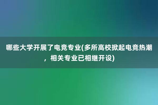 哪些大学开展了电竞专业(多所高校掀起电竞热潮，相关专业已相继开设)