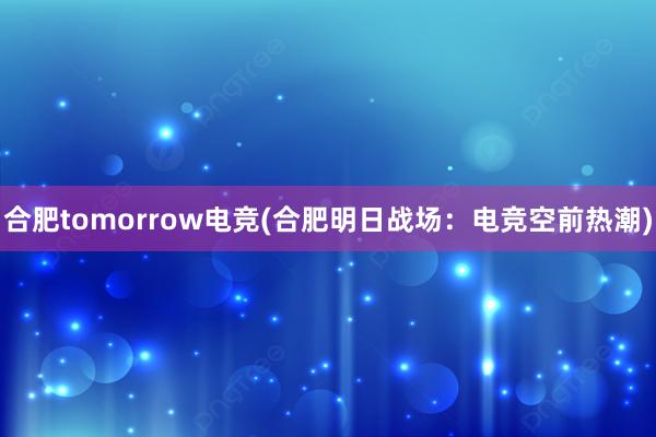 合肥tomorrow电竞(合肥明日战场：电竞空前热潮)