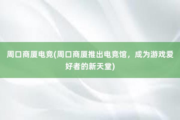 周口商厦电竞(周口商厦推出电竞馆，成为游戏爱好者的新天堂)