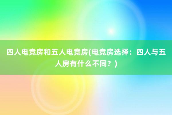 四人电竞房和五人电竞房(电竞房选择：四人与五人房有什么不同？)