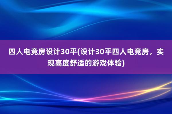 四人电竞房设计30平(设计30平四人电竞房，实现高度舒适的游戏体验)