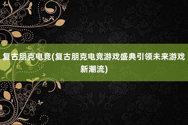 复古朋克电竞(复古朋克电竞游戏盛典引领未来游戏新潮流)