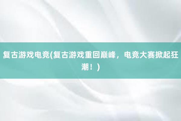 复古游戏电竞(复古游戏重回巅峰，电竞大赛掀起狂潮！)