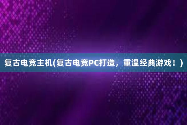 复古电竞主机(复古电竞PC打造，重温经典游戏！)