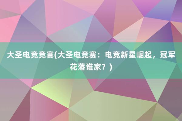 大圣电竞竞赛(大圣电竞赛：电竞新星崛起，冠军花落谁家？)