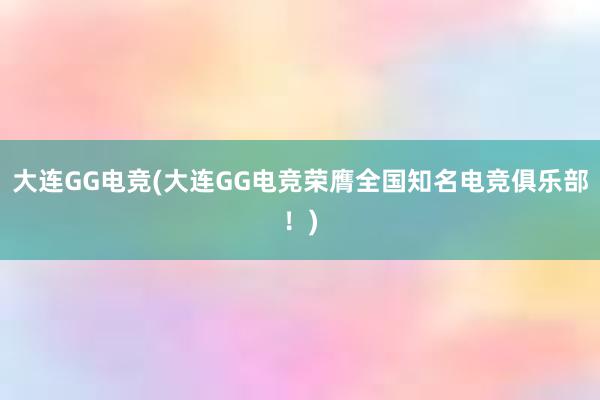 大连GG电竞(大连GG电竞荣膺全国知名电竞俱乐部！)