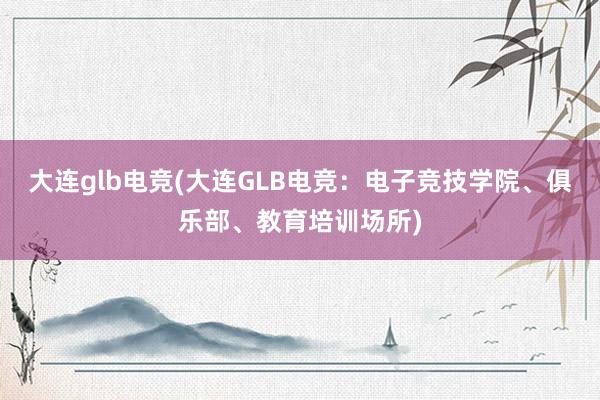 大连glb电竞(大连GLB电竞：电子竞技学院、俱乐部、教育培训场所)