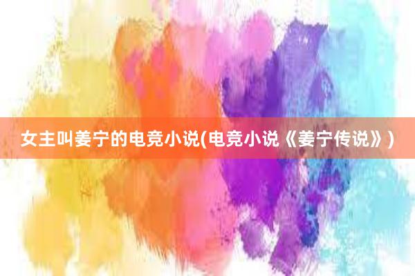 女主叫姜宁的电竞小说(电竞小说《姜宁传说》)