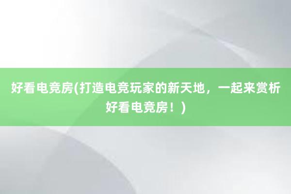 好看电竞房(打造电竞玩家的新天地，一起来赏析好看电竞房！)