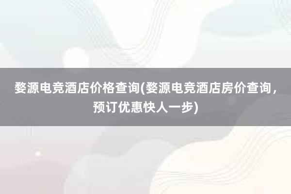 婺源电竞酒店价格查询(婺源电竞酒店房价查询，预订优惠快人一步)