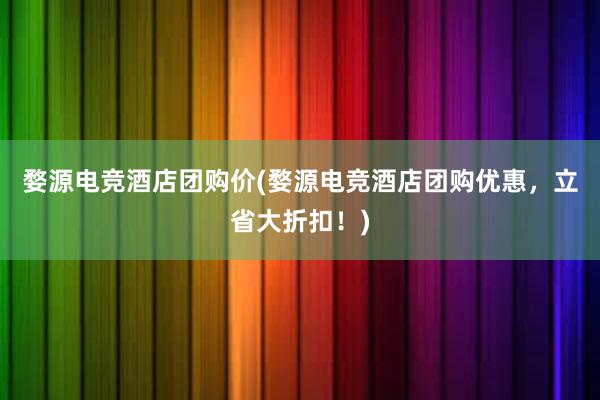 婺源电竞酒店团购价(婺源电竞酒店团购优惠，立省大折扣！)