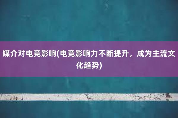 媒介对电竞影响(电竞影响力不断提升，成为主流文化趋势)