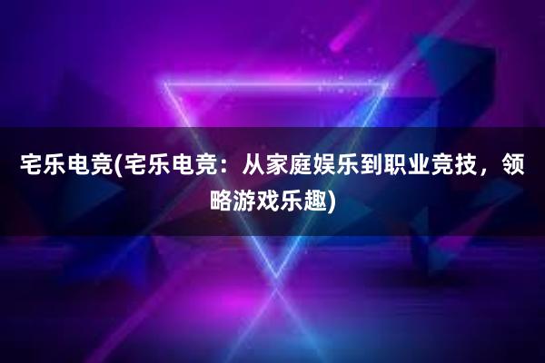 宅乐电竞(宅乐电竞：从家庭娱乐到职业竞技，领略游戏乐趣)