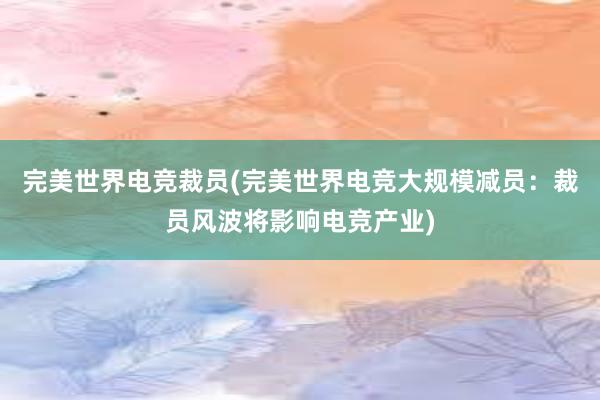 完美世界电竞裁员(完美世界电竞大规模减员：裁员风波将影响电竞产业)