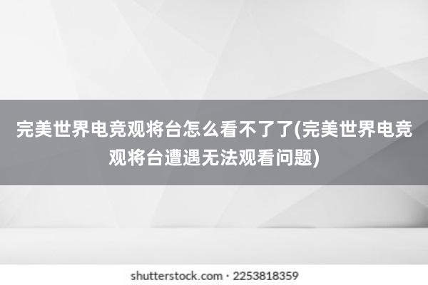 完美世界电竞观将台怎么看不了了(完美世界电竞观将台遭遇无法观看问题)