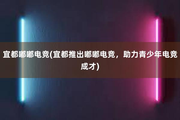 宜都嘟嘟电竞(宜都推出嘟嘟电竞，助力青少年电竞成才)