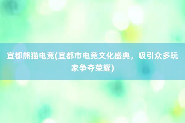 宜都熊猫电竞(宜都市电竞文化盛典，吸引众多玩家争夺荣耀)