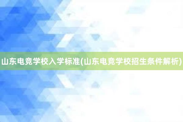 山东电竞学校入学标准(山东电竞学校招生条件解析)