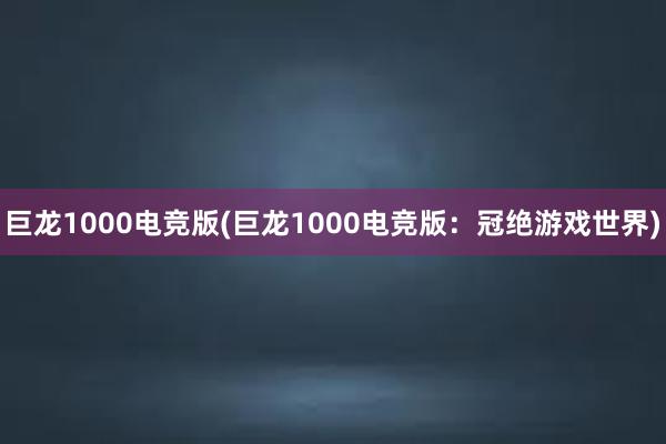 巨龙1000电竞版(巨龙1000电竞版：冠绝游戏世界)