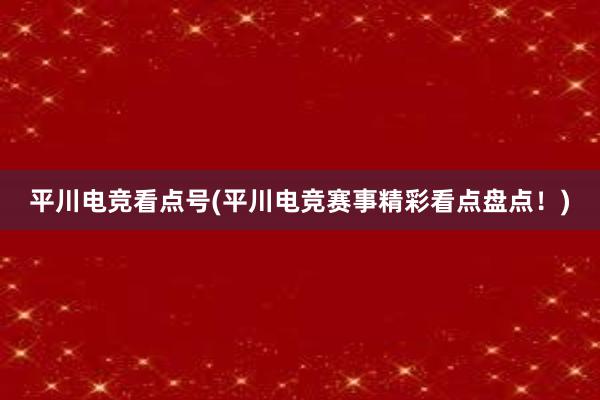 平川电竞看点号(平川电竞赛事精彩看点盘点！)