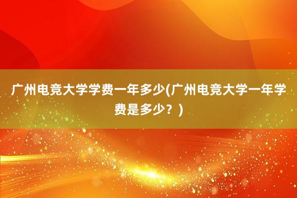 广州电竞大学学费一年多少(广州电竞大学一年学费是多少？)