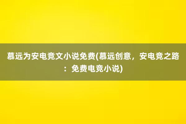 慕远为安电竞文小说免费(慕远创意，安电竞之路：免费电竞小说)