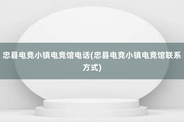 忠县电竞小镇电竞馆电话(忠县电竞小镇电竞馆联系方式)