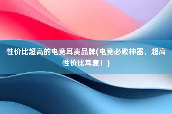 性价比超高的电竞耳麦品牌(电竞必败神器，超高性价比耳麦！)