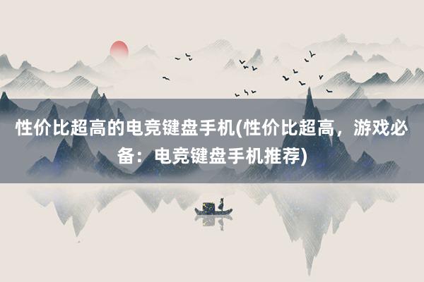 性价比超高的电竞键盘手机(性价比超高，游戏必备：电竞键盘手机推荐)