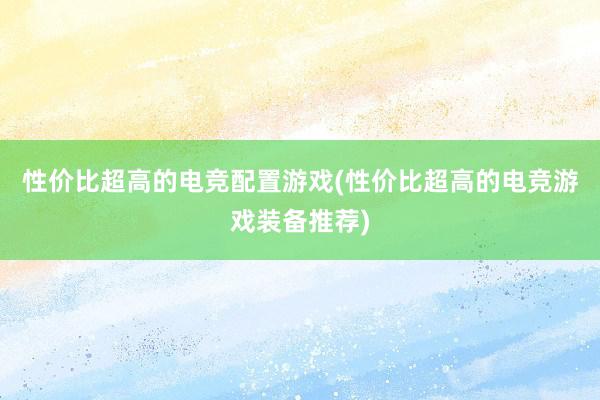 性价比超高的电竞配置游戏(性价比超高的电竞游戏装备推荐)